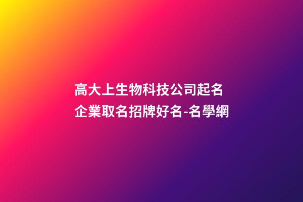 高大上生物科技公司起名 企業取名招牌好名-名學網-第1張-公司起名-玄機派